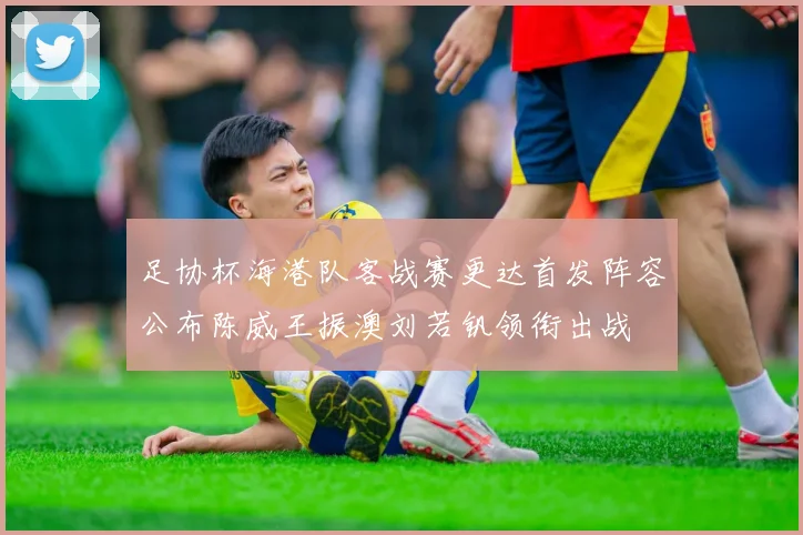 足协杯海港队客战赛更达首发阵容公布陈威王振澳刘若钒领衔出战