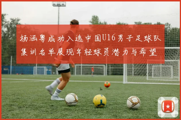 杨涵粤成功入选中国U16男子足球队集训名单展现年轻球员潜力与希望
