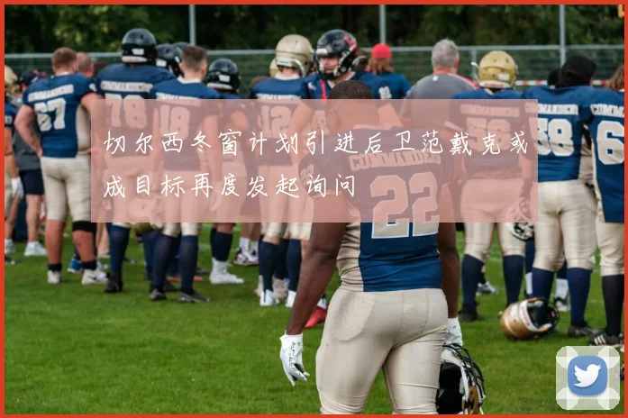 切尔西冬窗计划引进后卫范戴克或成目标再度发起询问