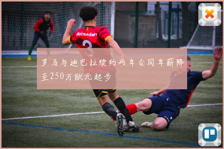 罗马与迪巴拉续约两年合同年薪降至250万欧元起步