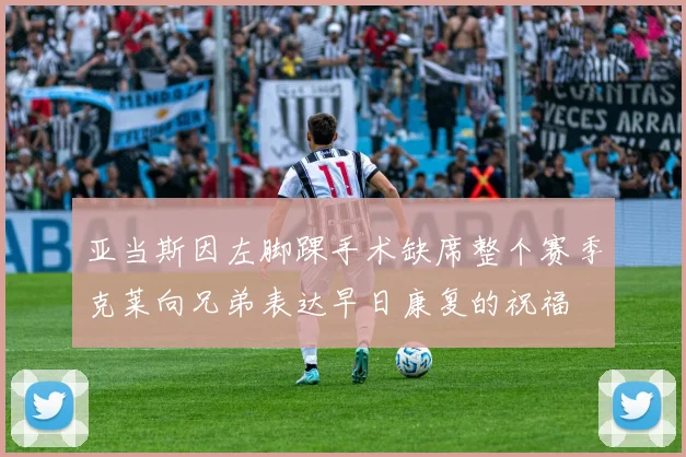 亚当斯因左脚踝手术缺席整个赛季克莱向兄弟表达早日康复的祝福