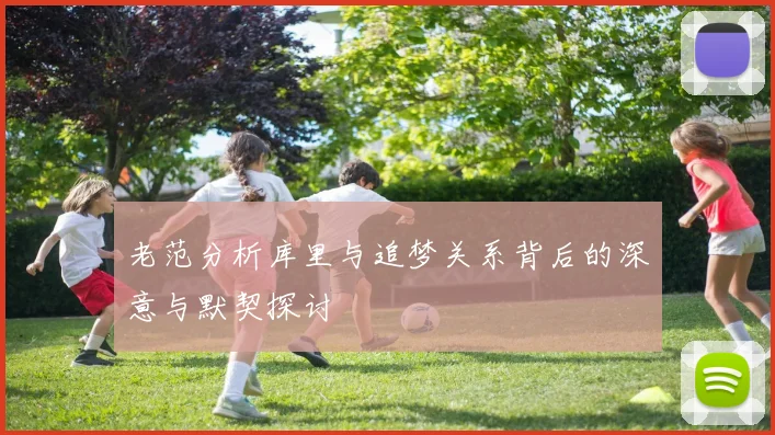 老范分析库里与追梦关系背后的深意与默契探讨