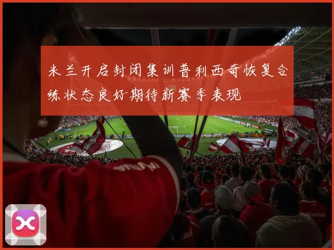 米兰开启封闭集训普利西奇恢复合练状态良好期待新赛季表现