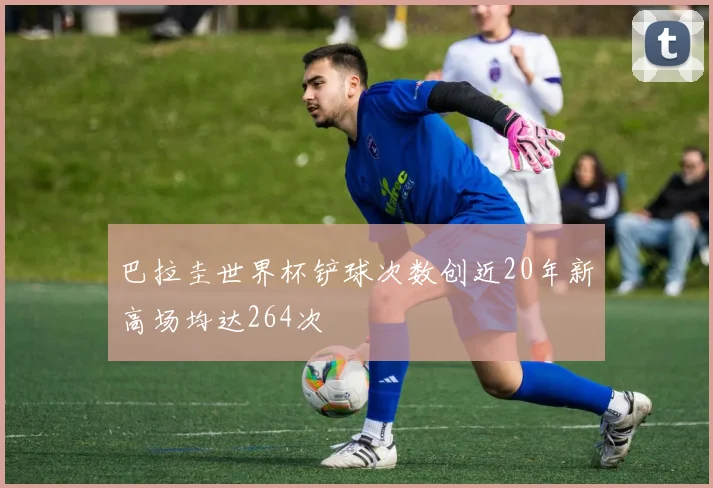 巴拉圭世界杯铲球次数创近20年新高场均达264次