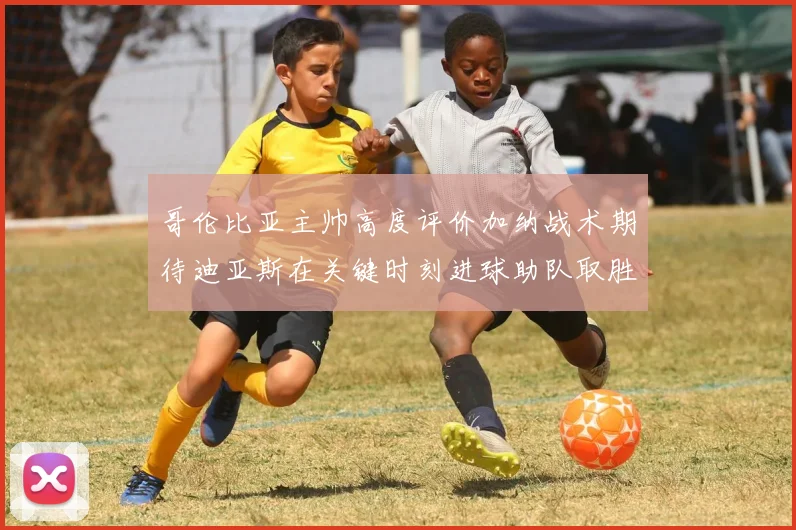 哥伦比亚主帅高度评价加纳战术期待迪亚斯在关键时刻进球助队取胜