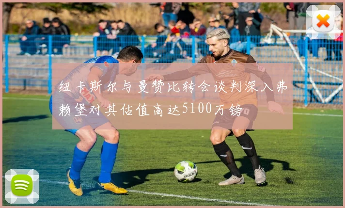 纽卡斯尔与曼赞比转会谈判深入弗赖堡对其估值高达5100万镑