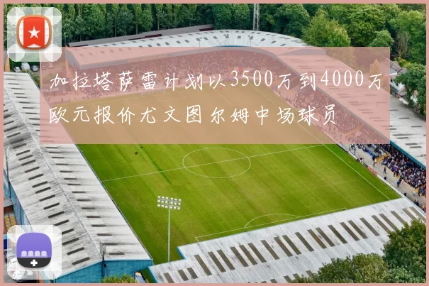 加拉塔萨雷计划以3500万到4000万欧元报价尤文图尔姆中场球员