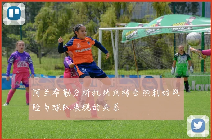 阿兰希勒分析托纳利转会热刺的风险与球队表现的关系