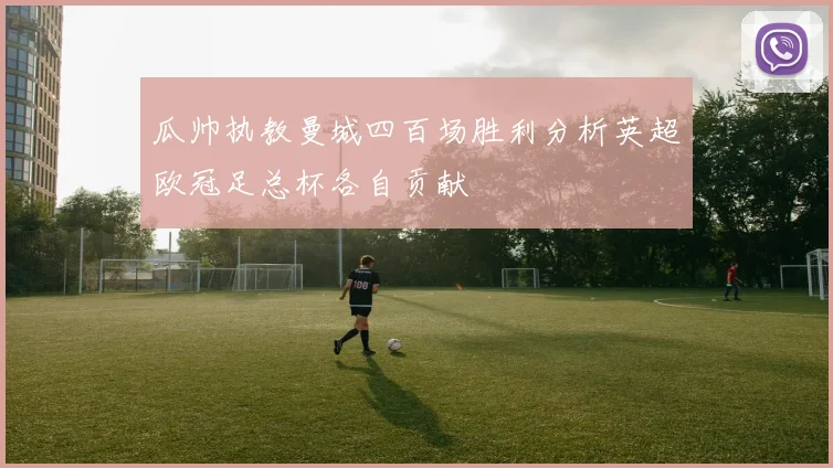 瓜帅执教曼城四百场胜利分析英超欧冠足总杯各自贡献