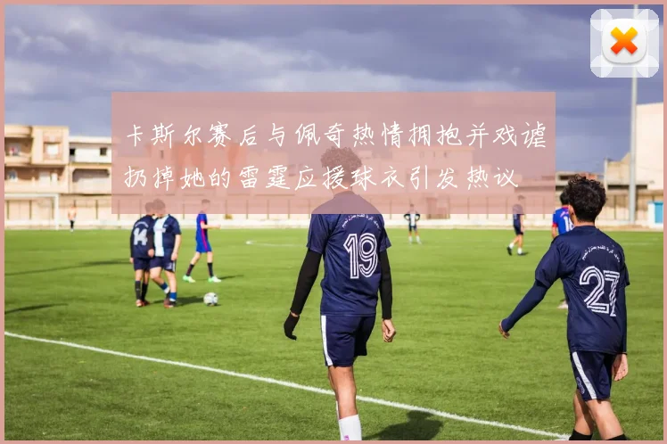 卡斯尔赛后与佩奇热情拥抱并戏谑扔掉她的雷霆应援球衣引发热议