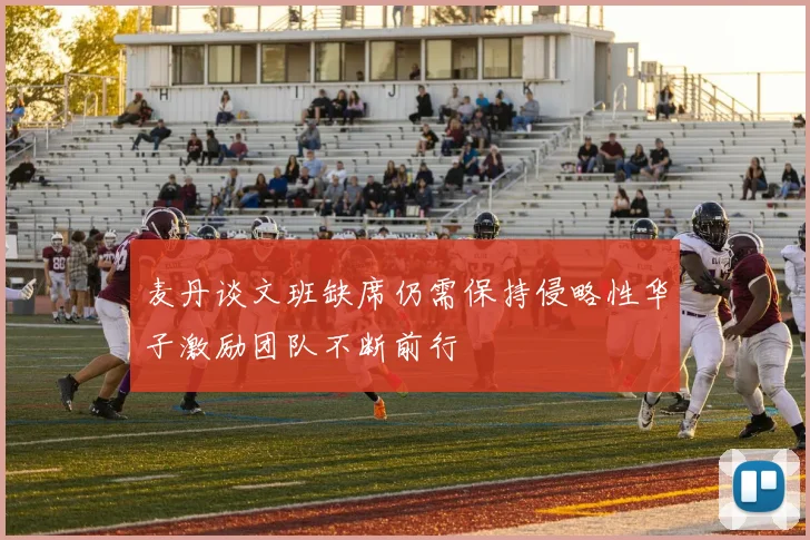 麦丹谈文班缺席仍需保持侵略性华子激励团队不断前行