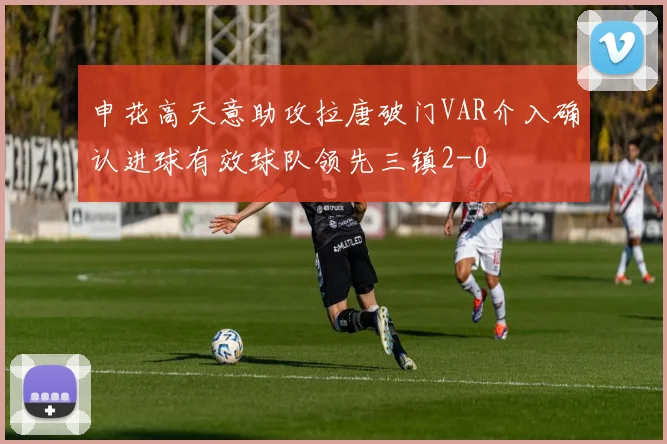 申花高天意助攻拉唐破门VAR介入确认进球有效球队领先三镇2-0
