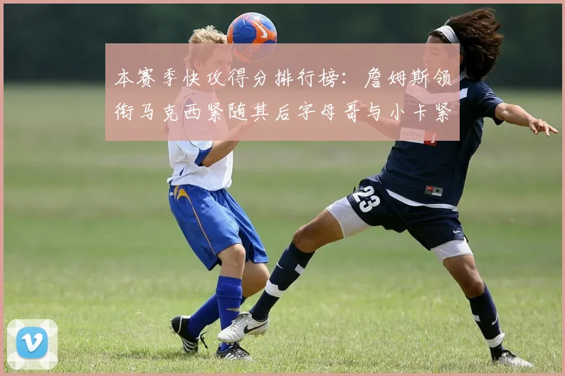 本赛季快攻得分排行榜：詹姆斯领衔马克西紧随其后字母哥与小卡紧追不舍