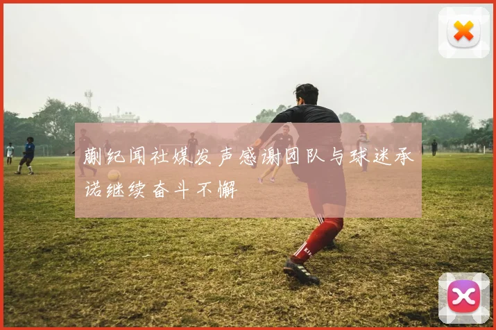 蒯纪闻社媒发声感谢团队与球迷承诺继续奋斗不懈
